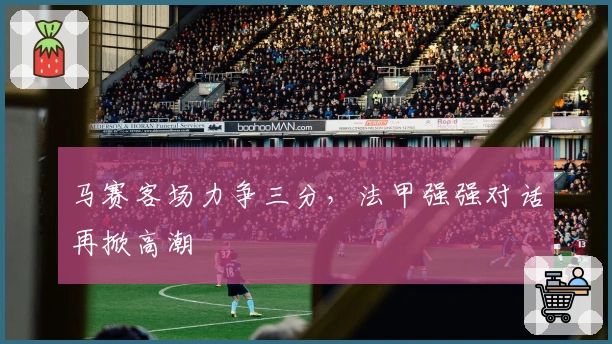 马赛客场力争三分，法甲强强对话再掀高潮