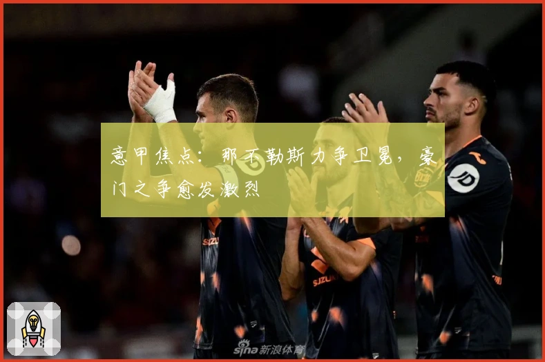 意甲焦点:那不勒斯力争卫冕,豪门之争愈发激烈