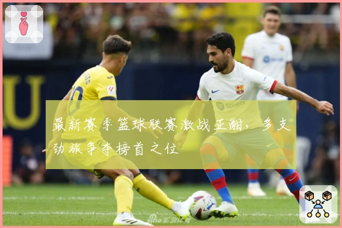 最新赛季篮球联赛激战正酣,多支劲旅争夺榜首之位