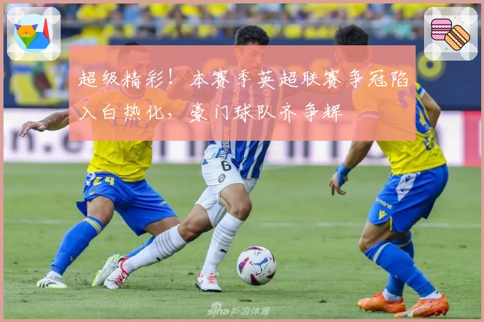 超级精彩!本赛季英超联赛争冠陷入白热化,豪门球队齐争辉