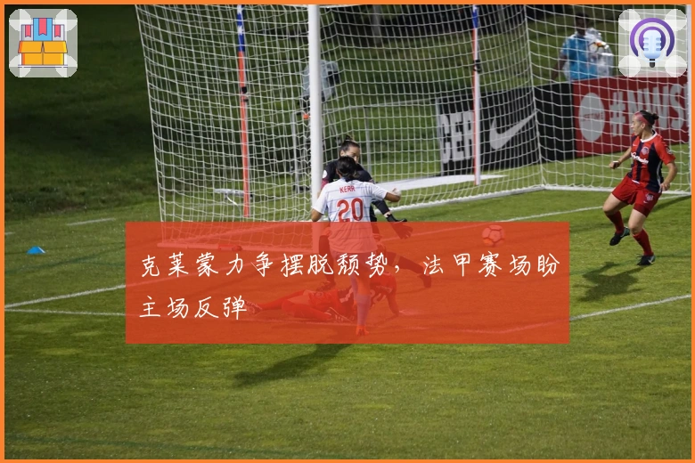 克莱蒙力争摆脱颓势，法甲赛场盼主场反弹