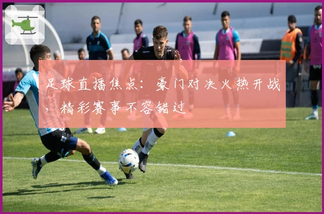 足球直播焦点:豪门对决火热开战,精彩赛事不容错过