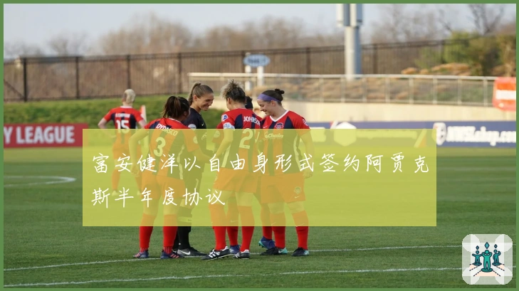 富安健洋以自由身形式签约阿贾克斯半年度协议