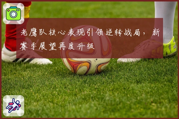 老鹰队核心表现引领逆转战局,新赛季展望再度升级