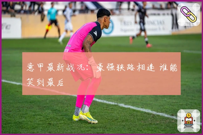 意甲最新战况:豪强狭路相逢 谁能笑到最后
