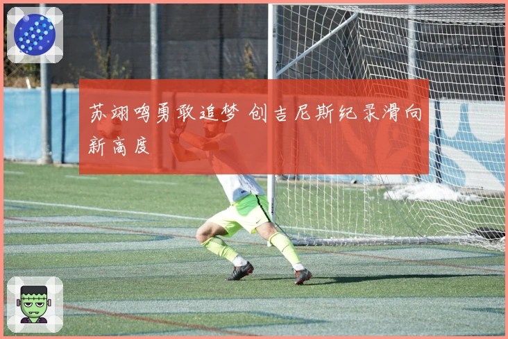 苏翊鸣勇敢追梦 创吉尼斯纪录滑向新高度