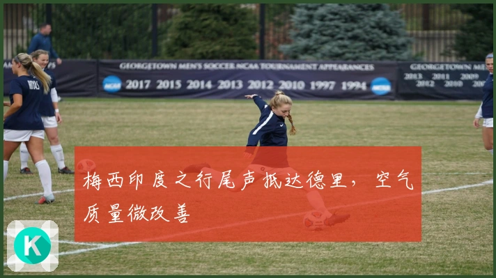 梅西印度之行尾声抵达德里，空气质量微改善