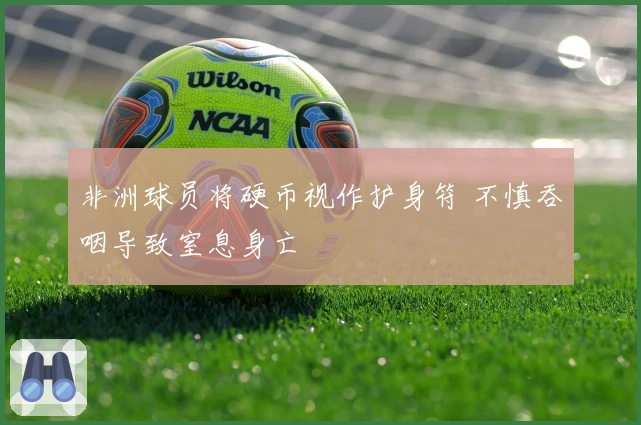 非洲球员将硬币视作护身符 不慎吞咽导致窒息身亡