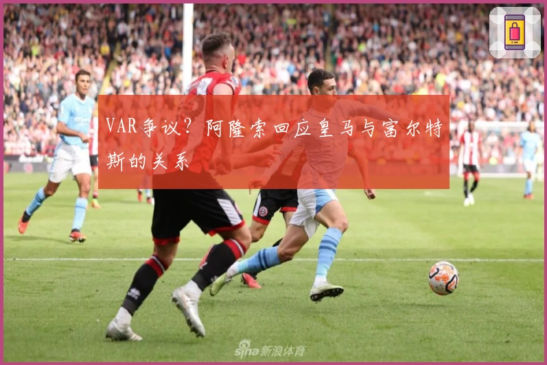 VAR争议？阿隆索回应皇马与富尔特斯的关系