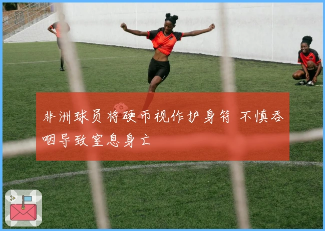 非洲球员将硬币视作护身符 不慎吞咽导致窒息身亡