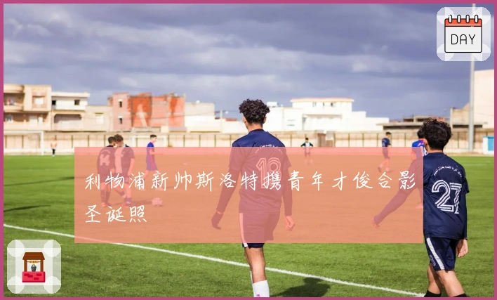 利物浦新帅斯洛特携青年才俊合影圣诞照