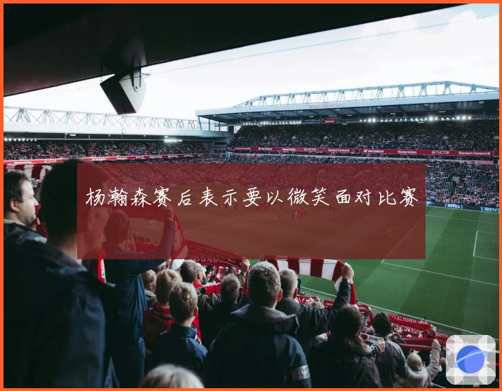 杨瀚森赛后表示要以微笑面对比赛