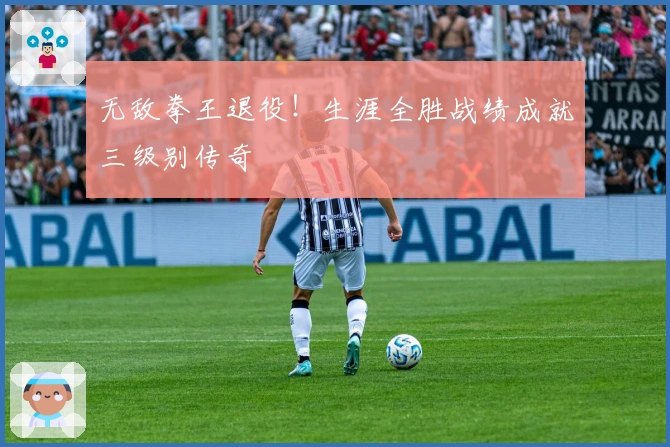 无敌拳王退役!生涯全胜战绩成就三级别传奇