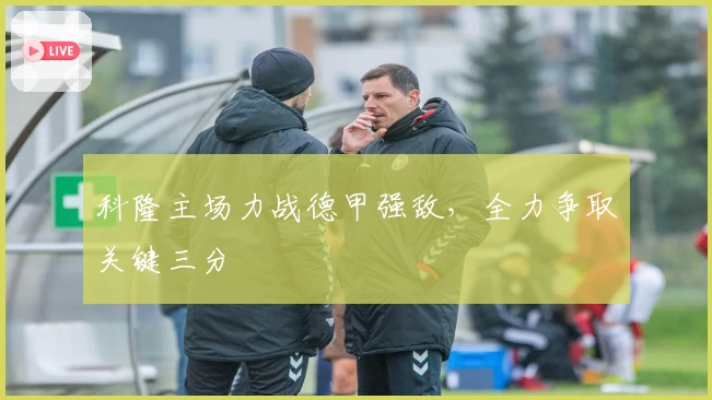 科隆主场力战德甲强敌，全力争取关键三分