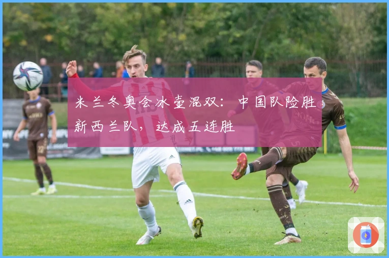 米兰冬奥会冰壶混双：中国队险胜新西兰队，达成五连胜