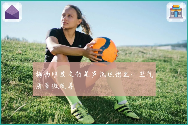 梅西印度之行尾声抵达德里,空气质量微改善